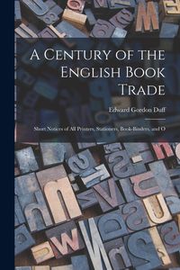 Produktbild: A Century of the English Book Trade: Short Notices of all Printers, Stationers, Book-binders, and O