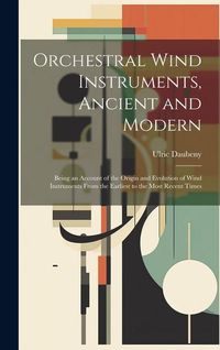 Produktbild: Orchestral Wind Instruments, Ancient and Modern: Being an Account of the Origin and Evolution of Wind Instruments From the Earliest to the Most Recent