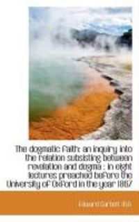 Produktbild: The Dogmatic Faith: An Inquiry Into the Relation Subsisting Between Revelation and Dogma: In Eight