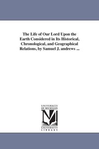 Produktbild: The Life of Our Lord Upon the Earth Considered in Its Historical, Chronological, and Geographical Relations, by Samuel J. andrews ...