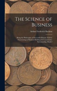 Produktbild: The Science of Business: Being the Philosophy of Successful Human Activity Functioning in Business Building Or Constructive Salesmanship, Book