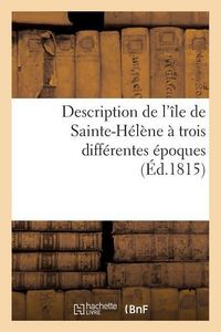 Produktbild: Description de l'&Icirc;le de Sainte-H&eacute;l&egrave;ne &Agrave; Trois Diff&eacute;rentes &Eacute;poques