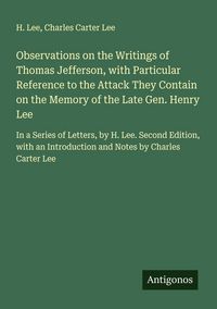 Produktbild: Observations on the Writings of Thomas Jefferson, with Particular Reference to the Attack They Contain on the Memory of the Late Gen. Henry Lee