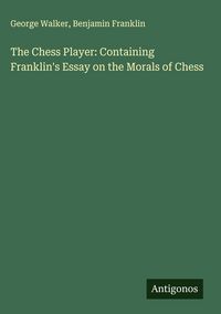 Produktbild: The Chess Player: Containing Franklin's Essay on the Morals of Chess