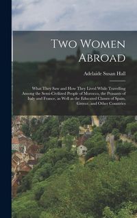 Produktbild: Two Women Abroad; What They saw and how They Lived While Travelling Among the Semi-civilized People of Morocco, the Peasants of Italy and France, as W