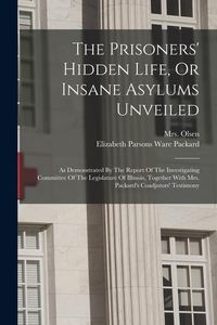 Produktbild: The Prisoners' Hidden Life, Or Insane Asylums Unveiled: As Demonstrated By The Report Of The Investigating Committee Of The Legislature Of Illinois, T