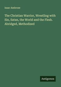 Produktbild: The Christian Warrior, Wrestling with Sin, Satan, the World and the Flesh. Abridged, Methodized