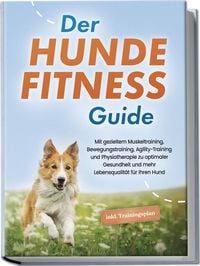 Produktbild: Der Hundefitness Guide: Mit gezieltem Muskeltraining, Bewegungstraining, Agility-Training und Physiotherapie zu optimaler Gesundheit und mehr Lebensqualit&auml;t f&uuml;r Ihren Hund - inkl. Trainingsplan