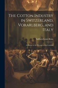 Produktbild: The Cotton Industry in Switzerland, Vorarlberg, and Italy; a Report to the Electors of the Gartside
