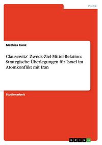 Produktbild: Clausewitz' Zweck-Ziel-Mittel-Relation: Strategische &Uuml;berlegungen f&uuml;r Israel im Atomkonflikt mit Iran