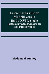 Produktbild: La cour et la ville de Madrid vers la fin du XVIIe si&egrave;cle; Relation du voyage d'Espagne par la comtesse d'Aulnoy