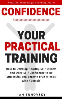 Produktbild: Confidence: Your Practical Training: How to Develop Healthy Self Esteem and Deep Self Confidence to Be Successful and Become True Friends with Yoursel