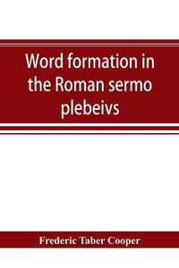 Produktbild: Word formation in the Roman sermo plebeivs; an historical study of the development of vocabulary in vulgar and late Latin, with special reference to t