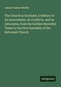 Produktbild: The Church in Scotland. A History of its Antecedents, its Conflicts, and its Advocates, from the Earliest Recorded Times to the First Assembly of the