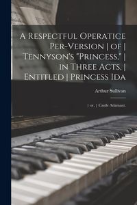 Produktbild: A Respectful Operatice Per-Version of Tennyson's "Princess," in Three Acts, Entitled Princess Ida; or, Castle Adamant.