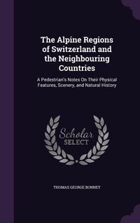 Produktbild: The Alpine Regions of Switzerland and the Neighbouring Countries: A Pedestrian's Notes On Their Physical Features, Scenery, and Natural History