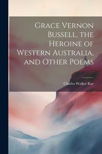 Produktbild: Grace Vernon Bussell, the Heroine of Western Australia, and Other Poems