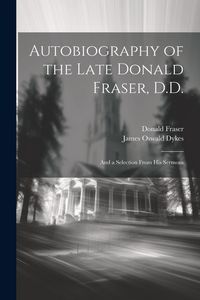Produktbild: Autobiography of the Late Donald Fraser, D.D.: And a Selection From his Sermons