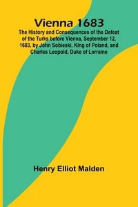 Produktbild: Vienna 1683; The History and Consequences of the Defeat of the Turks before Vienna, September 12, 1683, by John Sobieski, King of Poland, and Charles