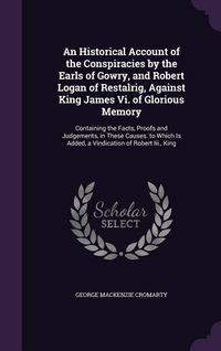 Produktbild: An Historical Account of the Conspiracies by the Earls of Gowry, and Robert Logan of Restalrig, Against King James Vi. of Glorious Memory