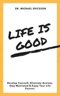 Produktbild: Life is Good Develop Yourself, Eliminate Anxiety, Stay Motivated & Enjoy Your Life Forever