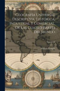 Produktbild: Geograf&iacute;a Universal Descriptiva, Hist&oacute;rica, Industrial Y Comercial, De Las Cuatro Partes Del Mundo; Volume 10