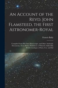 Produktbild: An Account of the Revd. John Flamsteed, the First Astronomer-Royal: Compiled From His Own Manuscripts, and Other Authentic Documents, Never Before Pub