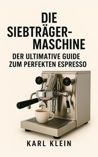 Produktbild: Die Siebtr&auml;germaschine: Der ultimative Guide zum perfekten Espresso