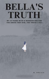 Produktbild: Bella's Truth: My 10 Years with a Married Doctor. The Abuse They Hid, The Truth I Tell.