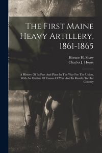 Produktbild: The First Maine Heavy Artillery, 1861-1865: A History Of Its Part And Place In The War For The Union, With An Outline Of Causes Of War And Its Results