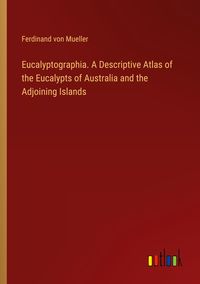 Produktbild: Eucalyptographia. A Descriptive Atlas of the Eucalypts of Australia and the Adjoining Islands