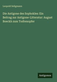 Produktbild: Die Antigone des Sophokles: Ein Beitrag zur Antigone-Litteratur: August Boeckh zum Todtenopfer