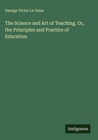 Produktbild: The Science and Art of Teaching. Or, the Principles and Practice of Education