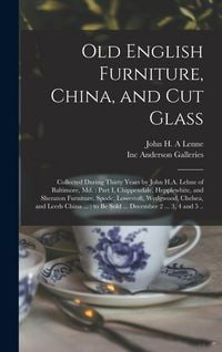 Produktbild: Old English Furniture, China, and Cut Glass: Collected During Thirty Years by John H.A. Lehne of Baltimore, Md.: Part I, Chippendale, Hepplewhite, and