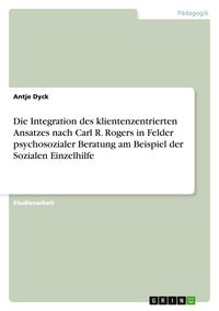 Produktbild: Die Integration des klientenzentrierten Ansatzes nach Carl R. Rogers in Felder psychosozialer Beratung am Beispiel der Sozialen Einzelhilfe