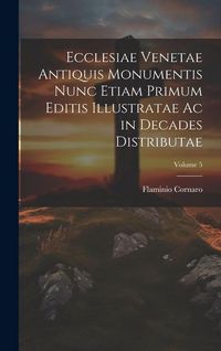 Produktbild: Ecclesiae Venetae Antiquis Monumentis Nunc Etiam Primum Editis Illustratae Ac in Decades Distributae; Volume 5