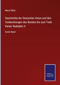 Produktbild: Geschichte der Deutschen Union und den Vorbereitungen des Bundes bis zum Tode Kaiser Rudolphs II