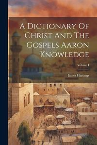 Produktbild: A Dictionary Of Christ And The Gospels Aaron Knowledge; Volume I