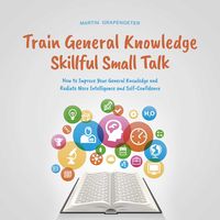 Produktbild: Train General Knowledge Skillful Small Talk - How to Improve Your General Knowledge and Radiate More Intelligence and Self-Confidence