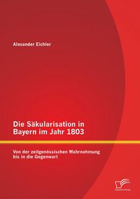 Produktbild: Die Säkularisation in Bayern im Jahr 1803: Von der zeitgenössischen Wahrnehmung bis in die Gegenwart