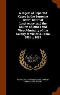 Produktbild: A Digest of Reported Cases in the Supreme Court, Court of Insolvency, and the Courts of Mines and Vice-Admiralty of the Colony of Victoria, From 1861 to 1885