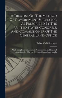 Produktbild: A Treatise On The Method Of Government Surveying As Prescribed By The United States Congress, And Commissioner Of The General Land Office: With Comple