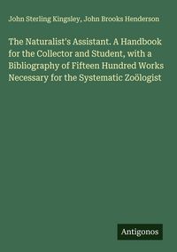 Produktbild: The Naturalist's Assistant. A Handbook for the Collector and Student, with a Bibliography of Fifteen Hundred Works Necessary for the Systematic Zo&ouml;log