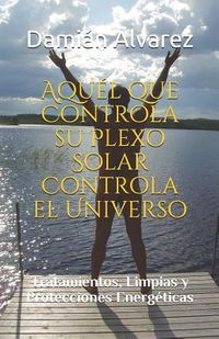 Produktbild: Aqu&eacute;l Que Controla Su Plexo Solar Controla El Universo: Tratamientos, Limpias Y Protecciones Energ&eacute;ticas