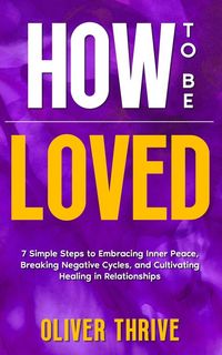 Produktbild: HOW TO BE LOVED; 7 Simple Steps to Embracing Inner Peace, Breaking Negative Cycles, and Cultivating Healing in Relationships