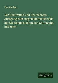 Produktbild: Der Obstfreund und Obstz&uuml;chter: Anregung zum ausgedehnten Betriebe der Obstbaumzucht in den G&auml;rten und im Freien