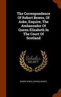 Produktbild: The Correspondence Of Robert Bowes, Of Aske, Esquire, The Ambassador Of Queen Elizabeth In The Court Of Scotland