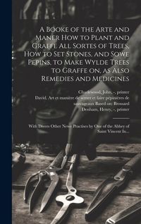 Produktbild: A Booke of the Arte and Maner How to Plant and Graffe All Sortes of Trees, How to Set Stones, and Sowe Pepins, to Make Wylde Trees to Graffe on, as Al