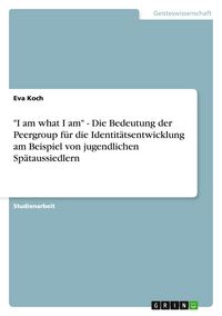 Produktbild: "I am what I am" - Die Bedeutung der Peergroup f&uuml;r die Identit&auml;tsentwicklung am Beispiel von jugendlichen Sp&auml;taussiedlern