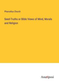 Produktbild: Seed-Truths or Bible Views of Mind, Morals and Religion